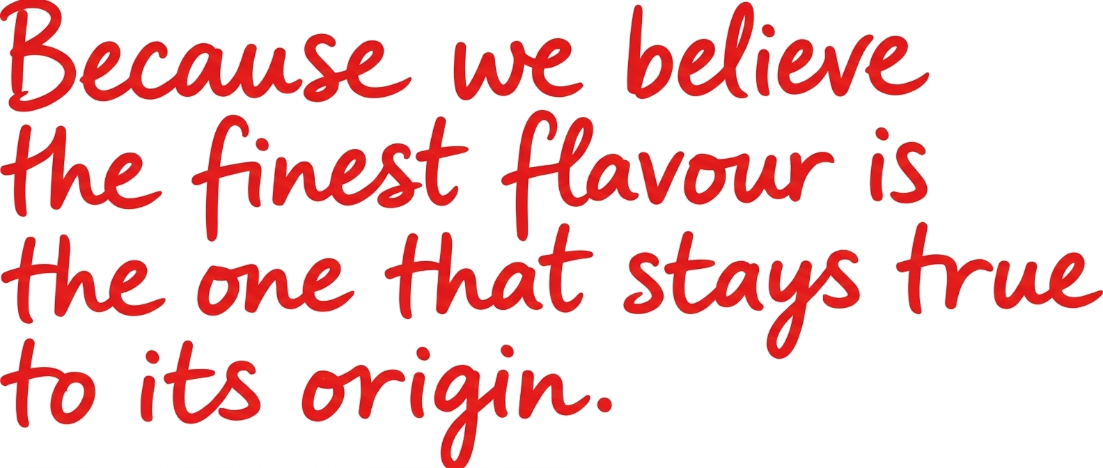 Because we believe the finest flavour is the one that stays true to its origin.